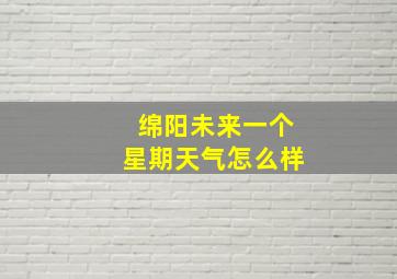 绵阳未来一个星期天气怎么样