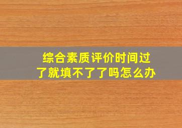 综合素质评价时间过了就填不了了吗怎么办