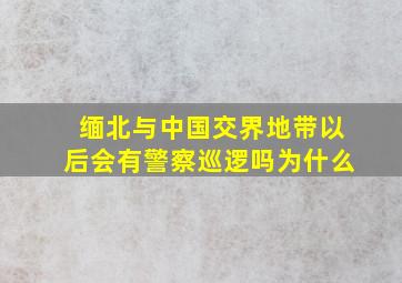 缅北与中国交界地带以后会有警察巡逻吗为什么