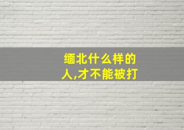 缅北什么样的人,才不能被打