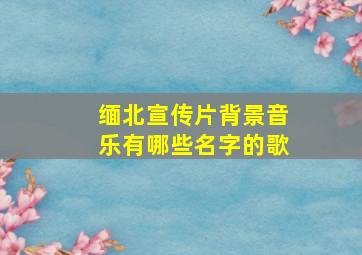 缅北宣传片背景音乐有哪些名字的歌