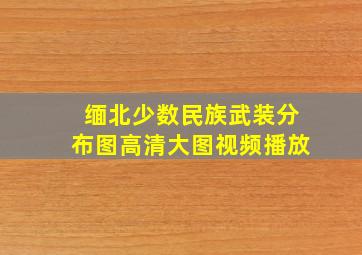 缅北少数民族武装分布图高清大图视频播放