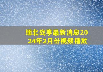 缅北战事最新消息2024年2月份视频播放