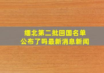 缅北第二批回国名单公布了吗最新消息新闻