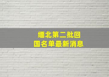 缅北第二批回国名单最新消息