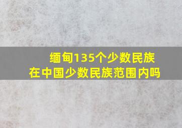 缅甸135个少数民族在中国少数民族范围内吗