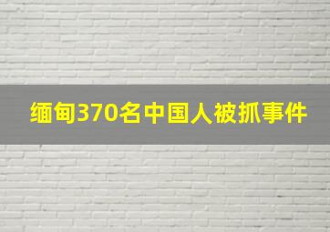 缅甸370名中国人被抓事件