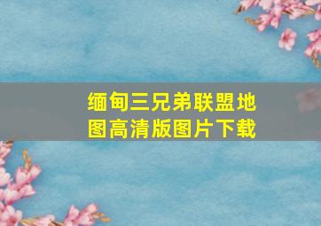 缅甸三兄弟联盟地图高清版图片下载