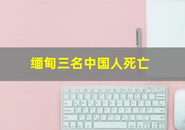 缅甸三名中国人死亡