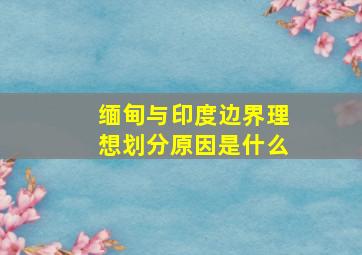 缅甸与印度边界理想划分原因是什么