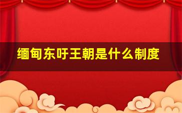 缅甸东吁王朝是什么制度