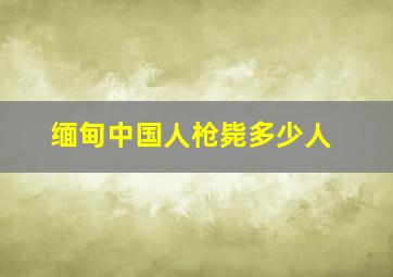 缅甸中国人枪毙多少人