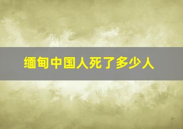 缅甸中国人死了多少人