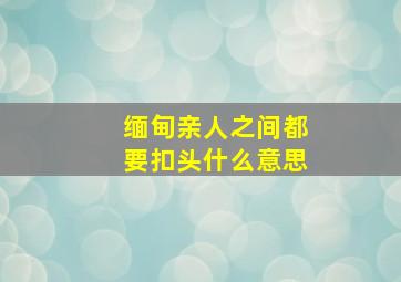 缅甸亲人之间都要扣头什么意思