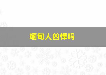 缅甸人凶悍吗