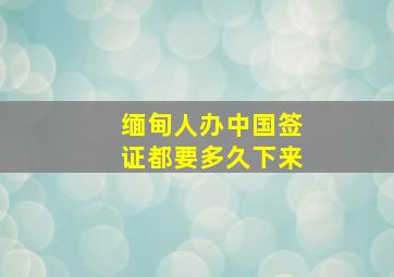 缅甸人办中国签证都要多久下来