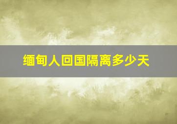 缅甸人回国隔离多少天