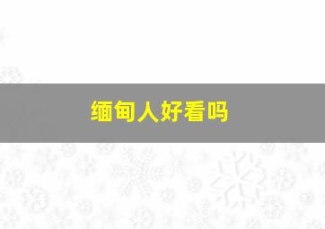 缅甸人好看吗