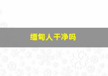 缅甸人干净吗