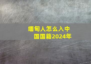 缅甸人怎么入中国国籍2024年