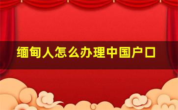 缅甸人怎么办理中国户口