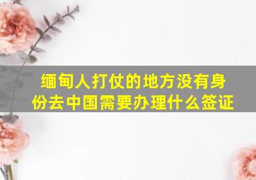 缅甸人打仗的地方没有身份去中国需要办理什么签证