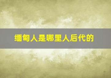 缅甸人是哪里人后代的