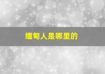 缅甸人是哪里的