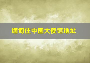 缅甸住中国大使馆地址