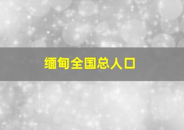 缅甸全国总人口