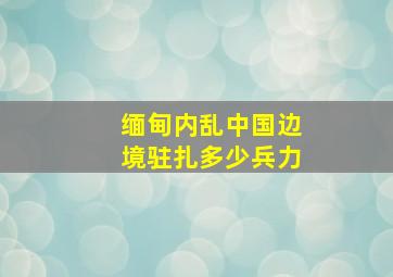 缅甸内乱中国边境驻扎多少兵力