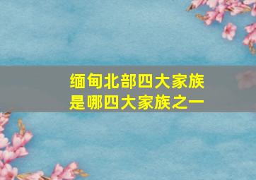 缅甸北部四大家族是哪四大家族之一