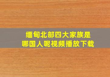 缅甸北部四大家族是哪国人呢视频播放下载