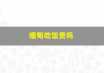 缅甸吃饭贵吗