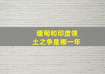 缅甸和印度领土之争是哪一年