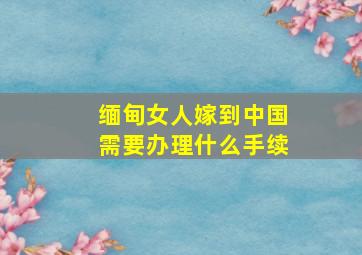 缅甸女人嫁到中国需要办理什么手续