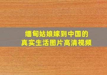 缅甸姑娘嫁到中国的真实生活图片高清视频