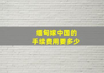 缅甸嫁中国的手续费用要多少