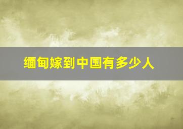 缅甸嫁到中国有多少人