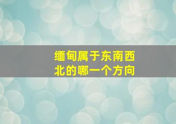 缅甸属于东南西北的哪一个方向