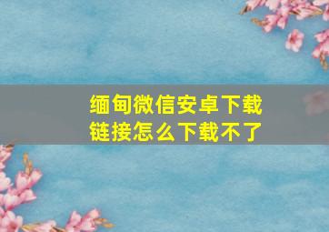 缅甸微信安卓下载链接怎么下载不了