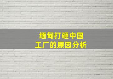 缅甸打砸中国工厂的原因分析