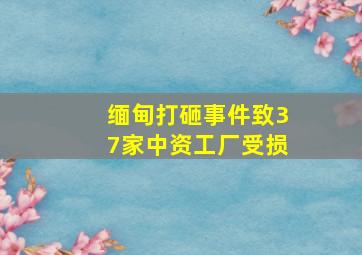 缅甸打砸事件致37家中资工厂受损