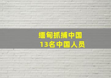 缅甸抓捕中国13名中国人员