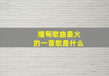 缅甸歌曲最火的一首歌是什么