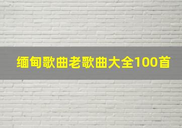 缅甸歌曲老歌曲大全100首