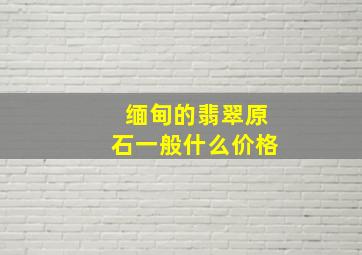 缅甸的翡翠原石一般什么价格