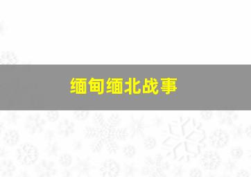 缅甸缅北战事