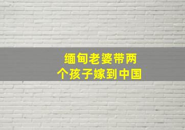 缅甸老婆带两个孩子嫁到中国