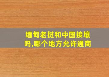 缅甸老挝和中国接壤吗,哪个地方允许通商